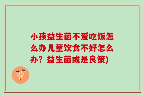 小孩益生菌不爱吃饭怎么办儿童饮食不好怎么办？益生菌或是良策)