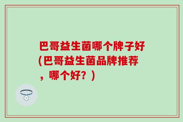 巴哥益生菌哪个牌子好(巴哥益生菌品牌推荐，哪个好？)