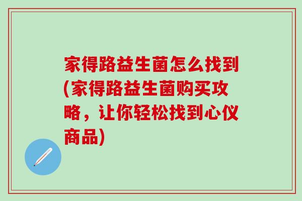 家得路益生菌怎么找到(家得路益生菌购买攻略，让你轻松找到心仪商品)
