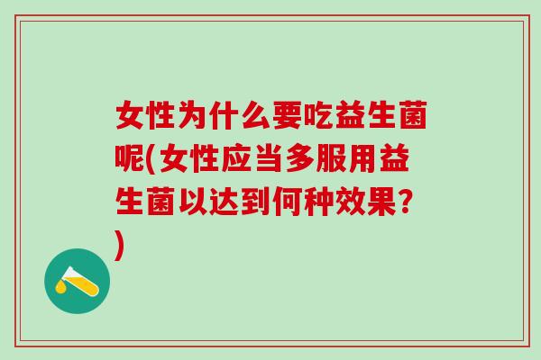 女性为什么要吃益生菌呢(女性应当多服用益生菌以达到何种效果？)