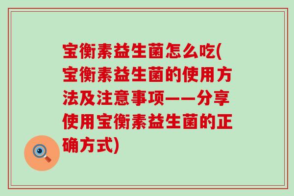 宝衡素益生菌怎么吃(宝衡素益生菌的使用方法及注意事项——分享使用宝衡素益生菌的正确方式)