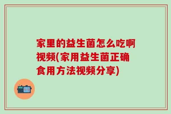 家里的益生菌怎么吃啊视频(家用益生菌正确食用方法视频分享)