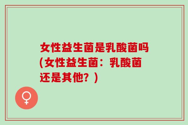 女性益生菌是乳酸菌吗(女性益生菌：乳酸菌还是其他？)