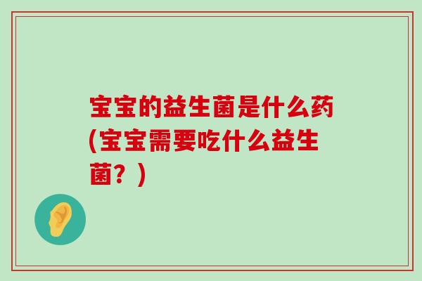 宝宝的益生菌是什么药(宝宝需要吃什么益生菌?) 宝宝的益生菌是什么药(宝宝需要吃什么益生菌?)