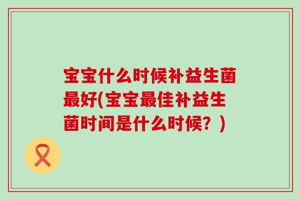 宝宝什么时候补益生菌最好(宝宝最佳补益生菌时间是什么时候？)