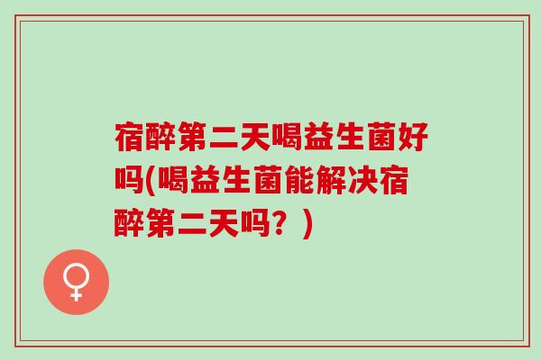 宿醉第二天喝益生菌好吗(喝益生菌能解决宿醉第二天吗？)
