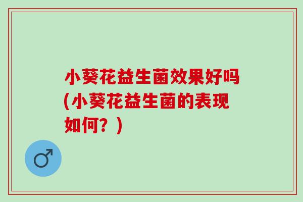 小葵花益生菌效果好吗(小葵花益生菌的表现如何？)