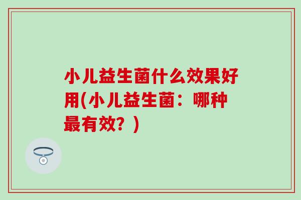 小儿益生菌什么效果好用(小儿益生菌:哪种有效?) 小儿益生菌什么效果好用(小儿益生菌:哪种有效?)