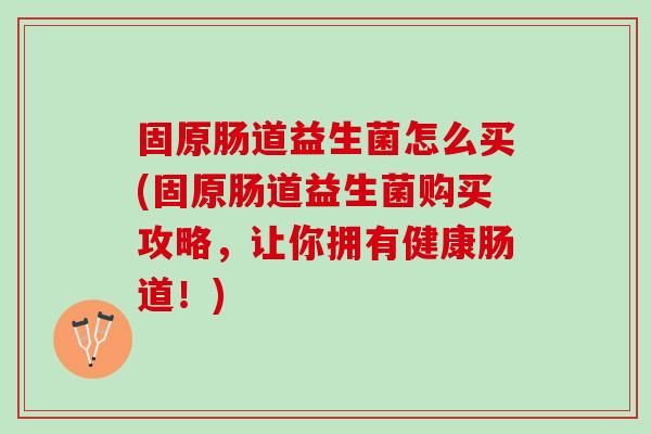 固原肠道益生菌怎么买(固原肠道益生菌购买攻略,让你拥有健康肠道!) 固原肠道益生菌怎么买(固原肠道益生菌购买攻略,让你拥有健康肠道!)