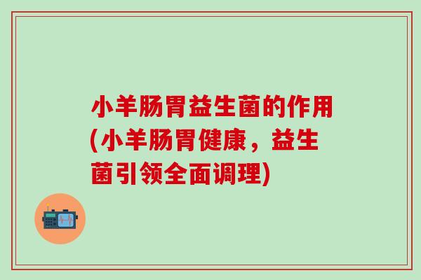 小羊肠胃益生菌的作用(小羊肠胃健康,益生菌引领全面调理) 小羊肠胃益生菌的作用(小羊肠胃健康,益生菌引领全面调理)