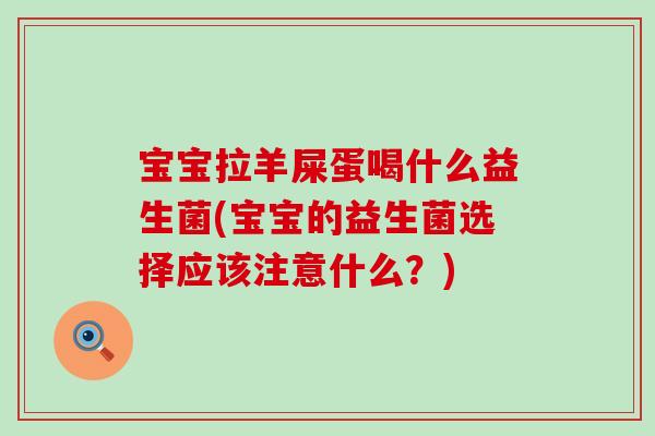 宝宝拉羊屎蛋喝什么益生菌(宝宝的益生菌选择应该注意什么？)