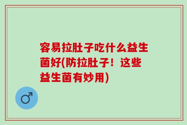 容易拉肚子吃什么益生菌好(防拉肚子！这些益生菌有妙用)