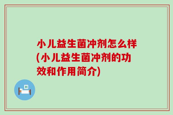 小儿益生菌冲剂怎么样(小儿益生菌冲剂的功效和作用简介)