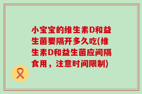 小宝宝的维生素D和益生菌要隔开多久吃(维生素D和益生菌应间隔食用，注意时间限制)