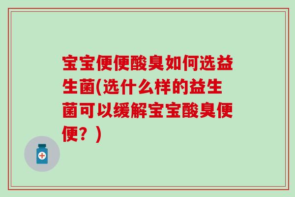 宝宝便便酸臭如何选益生菌(选什么样的益生菌可以缓解宝宝酸臭便便?) 宝宝便便酸臭如何选益生菌(选什么样的益生菌可以缓解宝宝酸臭便便?)