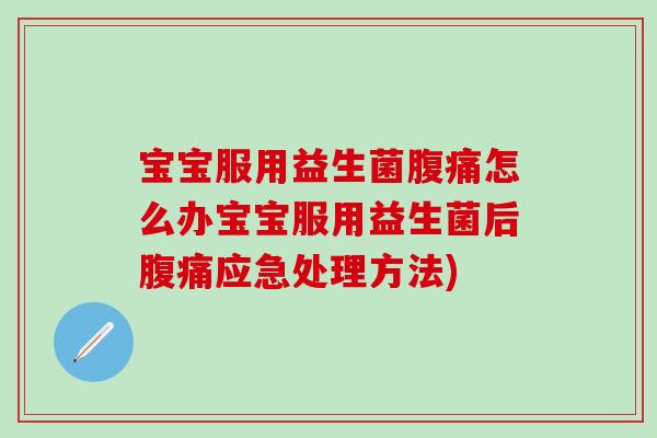 宝宝服用益生菌腹痛怎么办宝宝服用益生菌后腹痛应急处理方法)