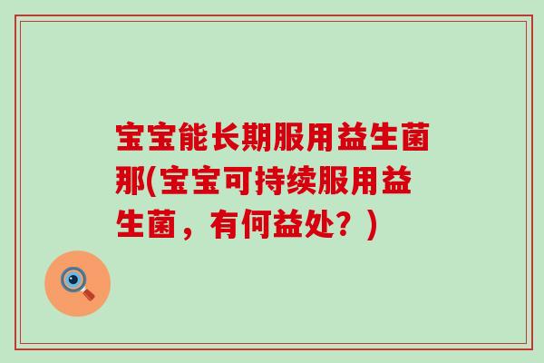 宝宝能长期服用益生菌那(宝宝可持续服用益生菌，有何益处？)