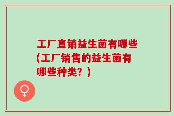 工厂直销益生菌有哪些(工厂销售的益生菌有哪些种类？)