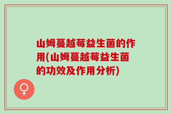 山姆蔓越莓益生菌的作用(山姆蔓越莓益生菌的功效及作用分析)