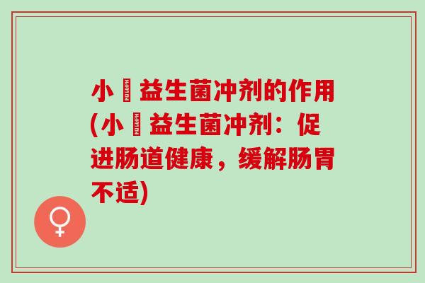 小俢益生菌冲剂的作用(小俢益生菌冲剂:促进肠道健康,缓解肠胃不适) 小俢益生菌冲剂的作用(小俢益生菌冲剂:促进肠道健康,缓解肠胃不适)