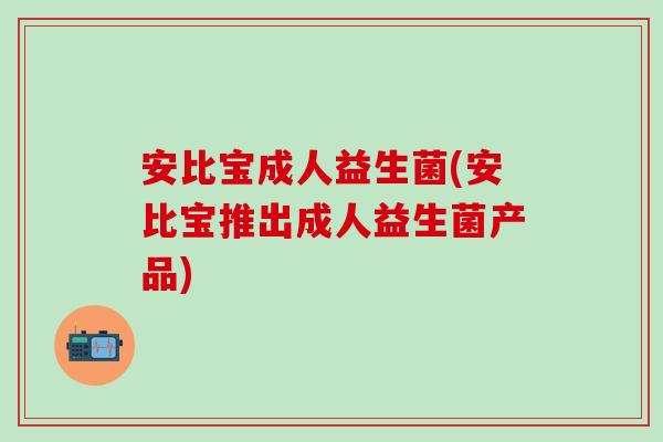 安比宝成人益生菌(安比宝推出成人益生菌产品)