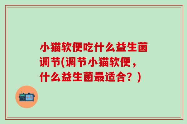 小猫软便吃什么益生菌调节(调节小猫软便，什么益生菌最适合？)