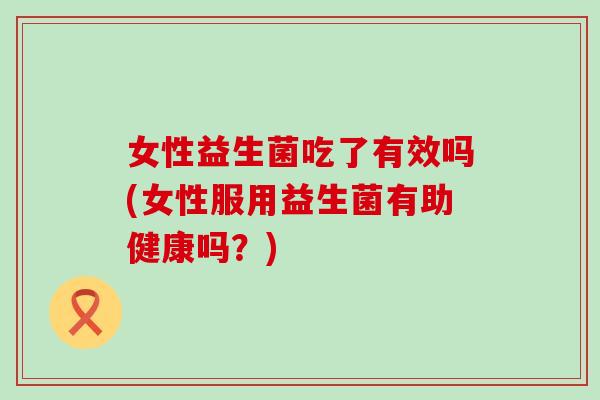 女性益生菌吃了有效吗(女性服用益生菌有助健康吗？)
