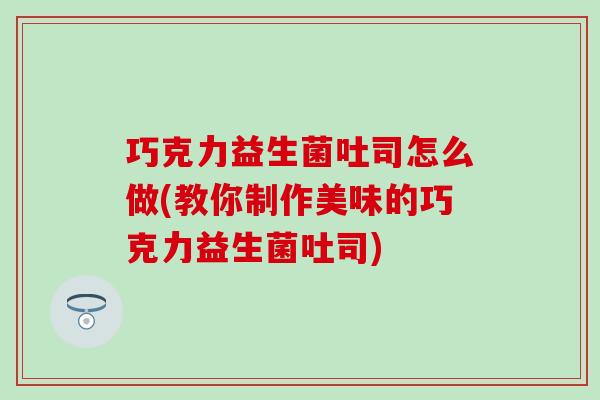 巧克力益生菌吐司怎么做(教你制作美味的巧克力益生菌吐司) 巧克力益生菌吐司怎么做(教你制作美味的巧克力益生菌吐司)