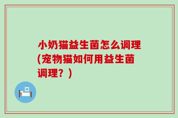 小奶猫益生菌怎么调理(宠物猫如何用益生菌调理?) 小奶猫益生菌怎么调理(宠物猫如何用益生菌调理?)