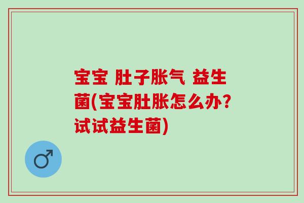 宝宝 肚子胀气 益生菌(宝宝肚胀怎么办？试试益生菌)