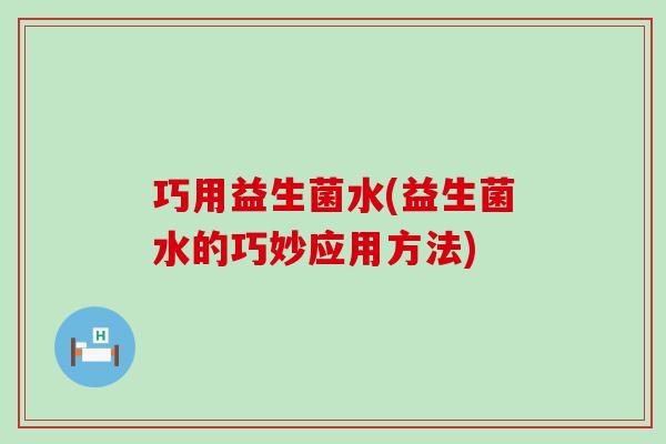 巧用益生菌水(益生菌水的巧妙应用方法)