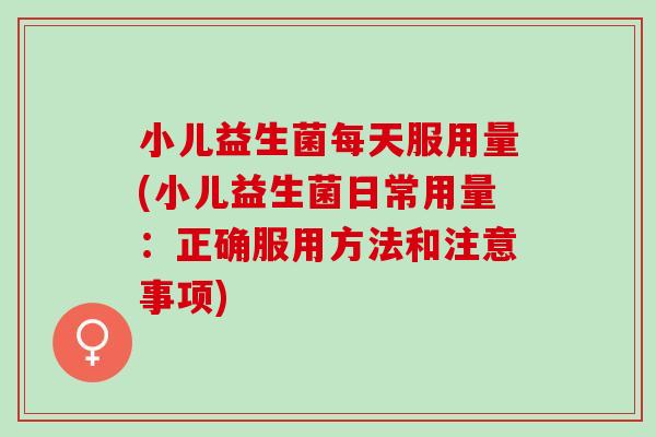 小儿益生菌每天服用量(小儿益生菌日常用量：正确服用方法和注意事项)