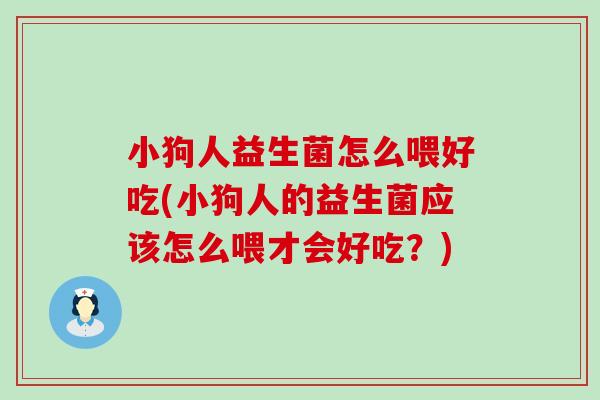 小狗人益生菌怎么喂好吃(小狗人的益生菌应该怎么喂才会好吃？)