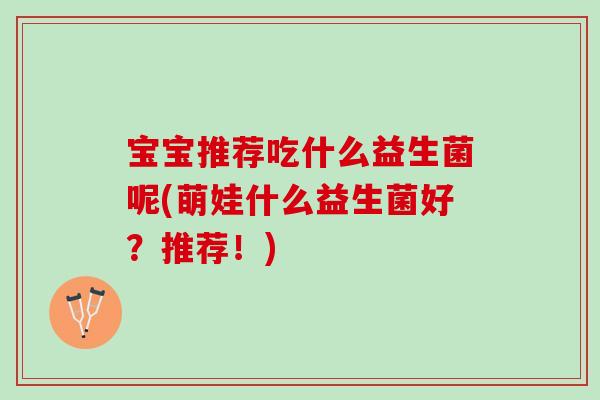 宝宝推荐吃什么益生菌呢(萌娃什么益生菌好？推荐！)