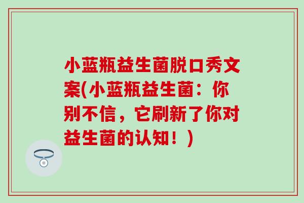 小蓝瓶益生菌脱口秀文案(小蓝瓶益生菌:你别不信,它刷新了你对益生菌的认知!) 小蓝瓶益生菌脱口秀文案(小蓝瓶益生菌:你别不信,它刷新了你对益生菌的认知!)