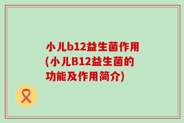 小儿b12益生菌作用(小儿B12益生菌的功能及作用简介)