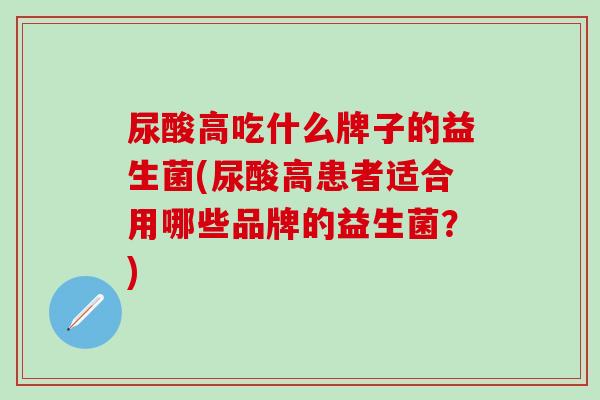 尿酸高吃什么牌子的益生菌(尿酸高患者适合用哪些品牌的益生菌？)