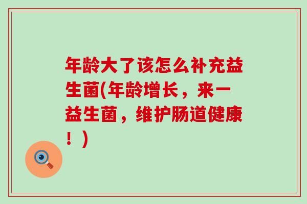 年龄大了该怎么补充益生菌(年龄增长,来一益生菌,维护肠道健康!) 年龄大了该怎么补充益生菌(年龄增长,来一益生菌,维护肠道健康!)