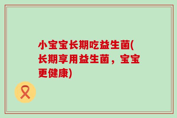 小宝宝长期吃益生菌(长期享用益生菌，宝宝更健康)