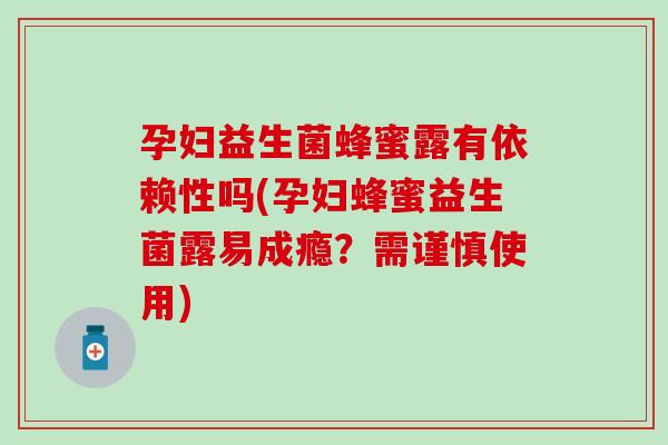 孕妇益生菌蜂蜜露有依赖性吗(孕妇蜂蜜益生菌露易成瘾？需谨慎使用)