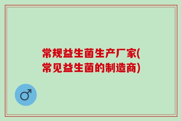 常规益生菌生产厂家(常见益生菌的制造商)