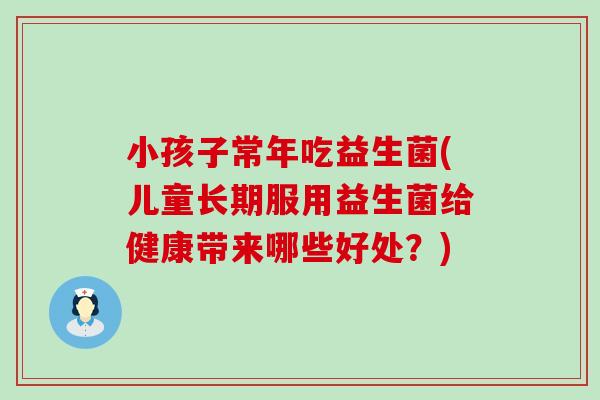 小孩子常年吃益生菌(儿童长期服用益生菌给健康带来哪些好处？)