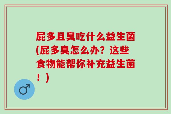屁多且臭吃什么益生菌(屁多臭怎么办？这些食物能帮你补充益生菌！)