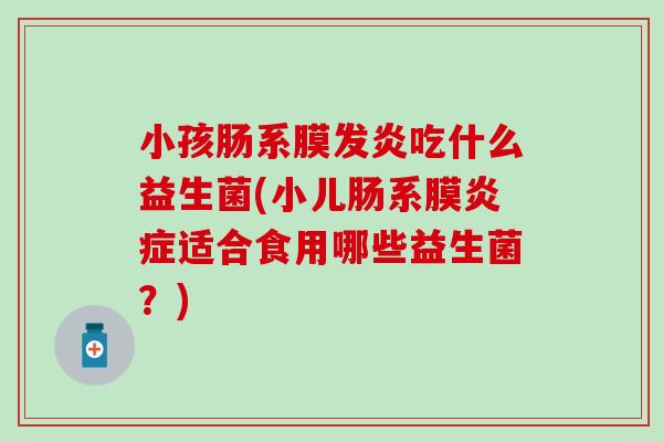 小孩肠系膜发炎吃什么益生菌(小儿肠系膜炎症适合食用哪些益生菌？)