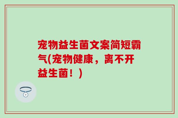 宠物益生菌文案简短霸气(宠物健康，离不开益生菌！)