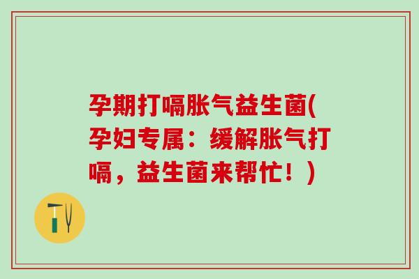 孕期打嗝益生菌(孕妇专属:缓解打嗝,益生菌来帮忙!) 孕期打嗝益生菌(孕妇专属:缓解打嗝,益生菌来帮忙!)
