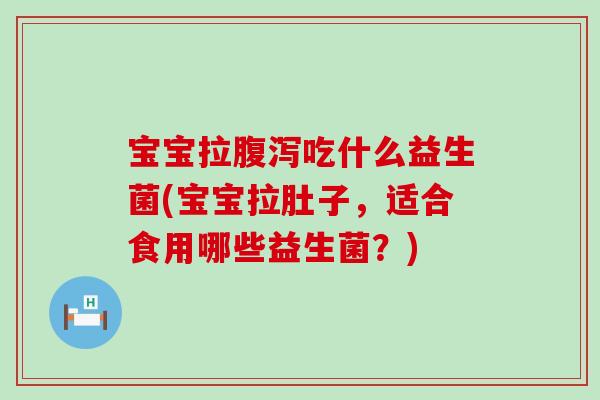 宝宝拉腹泻吃什么益生菌(宝宝拉肚子，适合食用哪些益生菌？)