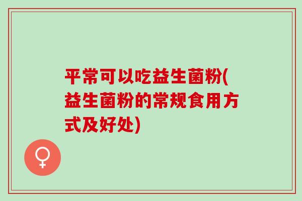 平常可以吃益生菌粉(益生菌粉的常规食用方式及好处)