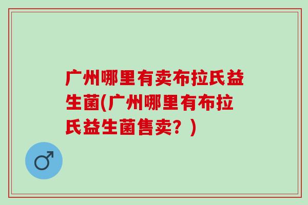 广州哪里有卖布拉氏益生菌(广州哪里有布拉氏益生菌售卖？)