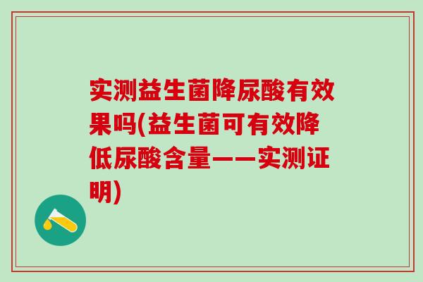 实测益生菌降尿酸有效果吗(益生菌可有效降低尿酸含量——实测证明)